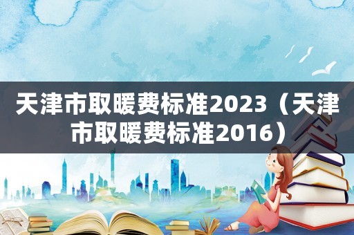 天津市取暖費標準2023（天津市取暖費標準2016）
