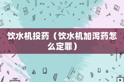 飲水機(jī)投藥（飲水機(jī)加瀉藥怎么定罪）