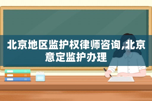 北京地區(qū)監(jiān)護(hù)權(quán)律師咨詢,北京意定監(jiān)護(hù)辦理
