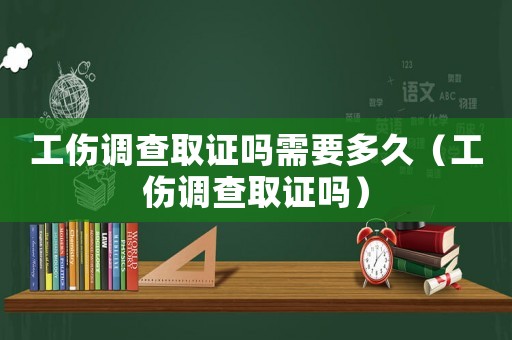 工傷調(diào)查取證嗎需要多久（工傷調(diào)查取證嗎）