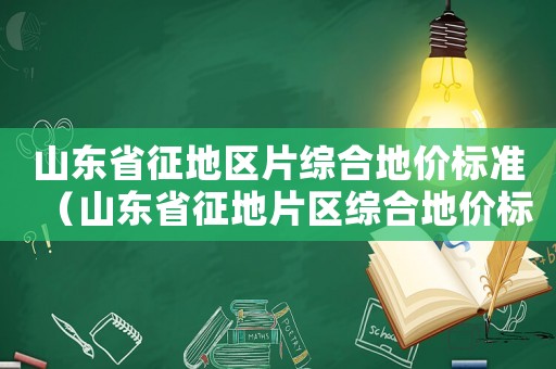 山東省征地區(qū)片綜合地價標準（山東省征地片區(qū)綜合地價標準）