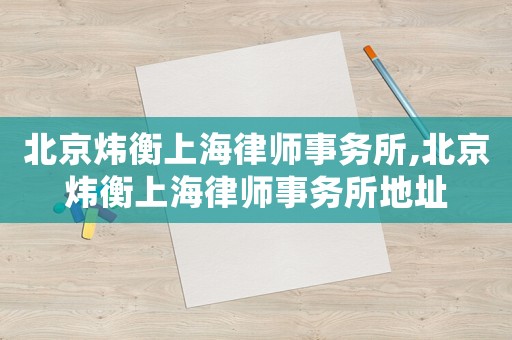 北京煒衡上海律師事務(wù)所,北京煒衡上海律師事務(wù)所地址