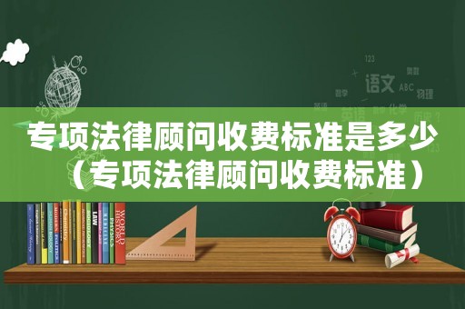 專項法律顧問收費標準是多少（專項法律顧問收費標準）