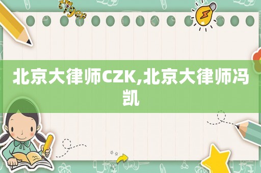 北京大律師CZK,北京大律師馮凱