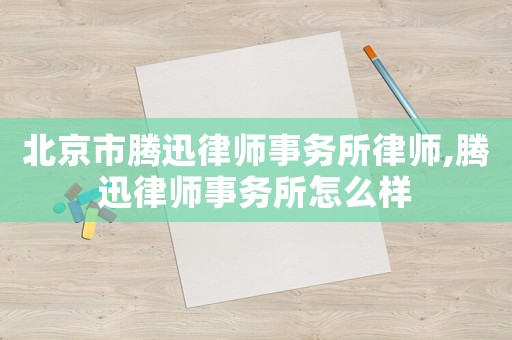 北京市騰迅律師事務(wù)所律師,騰迅律師事務(wù)所怎么樣