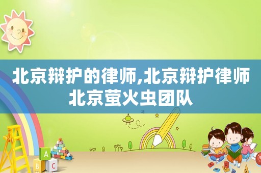 北京辯護的律師,北京辯護律師北京螢火蟲團隊