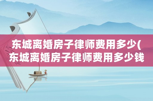 東城離婚房子律師費(fèi)用多少(東城離婚房子律師費(fèi)用多少錢)