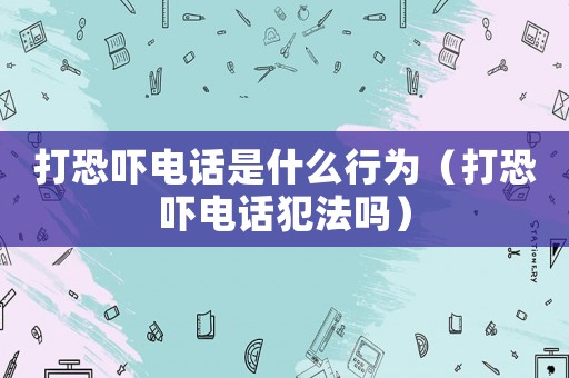 打恐嚇電話是什么行為（打恐嚇電話犯法嗎）