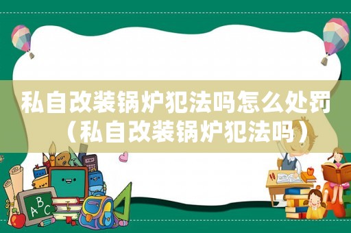 私自改裝鍋爐犯法嗎怎么處罰（私自改裝鍋爐犯法嗎）