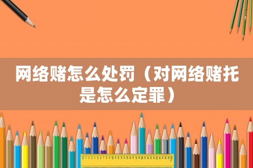 網(wǎng)絡(luò)賭怎么處罰（對(duì)網(wǎng)絡(luò)賭托是怎么定罪）