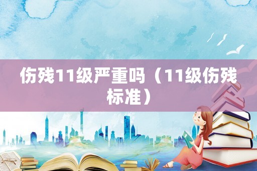 傷殘11級嚴重嗎（11級傷殘標準）