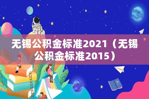無錫公積金標(biāo)準(zhǔn)2021（無錫公積金標(biāo)準(zhǔn)2015）
