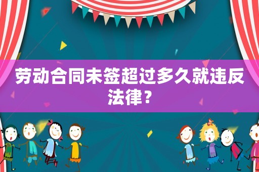 勞動合同未簽超過多久就違反法律？