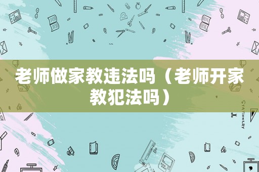 老師做家教違法嗎（老師開(kāi)家教犯法嗎）