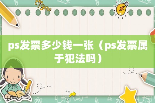 ps發(fā)票多少錢一張（ps發(fā)票屬于犯法嗎）