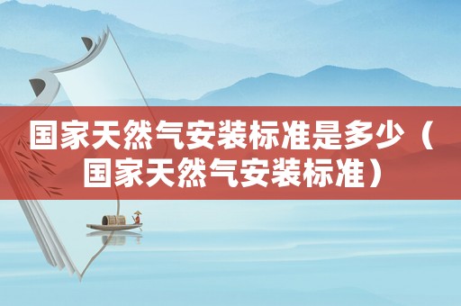 國(guó)家天然氣安裝標(biāo)準(zhǔn)是多少（國(guó)家天然氣安裝標(biāo)準(zhǔn)）