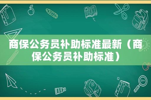 商保公務(wù)員補助標準最新（商保公務(wù)員補助標準）
