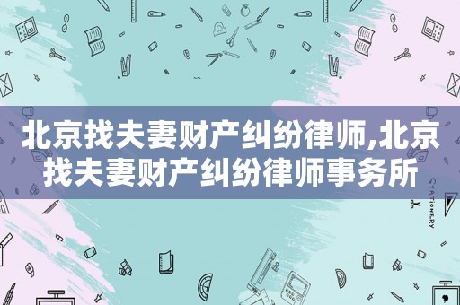 北京找夫妻財產(chǎn)糾紛律師,北京找夫妻財產(chǎn)糾紛律師事務所