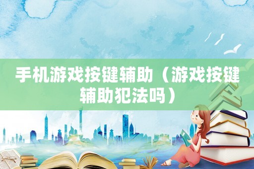 手機(jī)游戲按鍵輔助（游戲按鍵輔助犯法嗎）