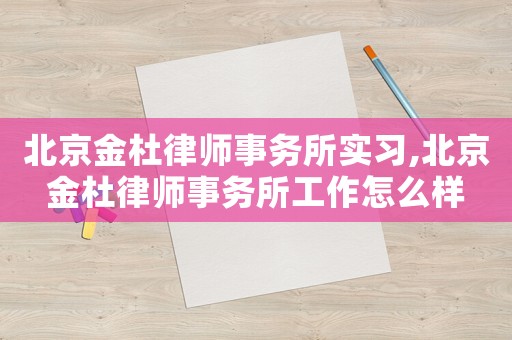 北京金杜律師事務所實習,北京金杜律師事務所工作怎么樣