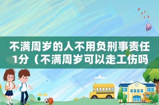 不滿周歲的人不用負刑事責(zé)任1分（不滿周歲可以走工傷嗎）