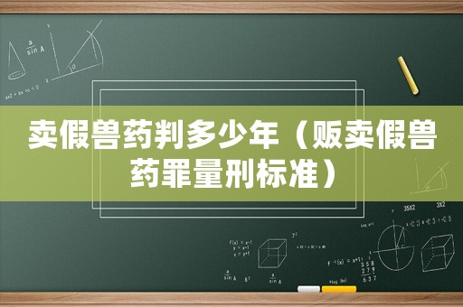 賣假獸藥判多少年（販賣假獸藥罪量刑標(biāo)準(zhǔn)）