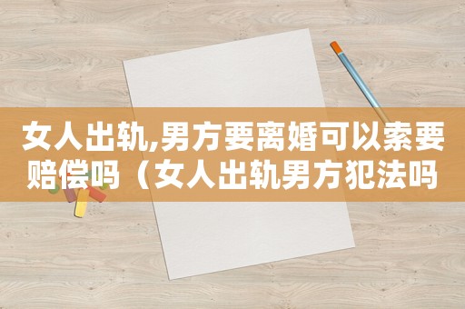 女人出軌,男方要離婚可以索要賠償嗎（女人出軌男方犯法嗎）