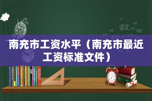 南充市工資水平（南充市最近工資標(biāo)準(zhǔn)文件）