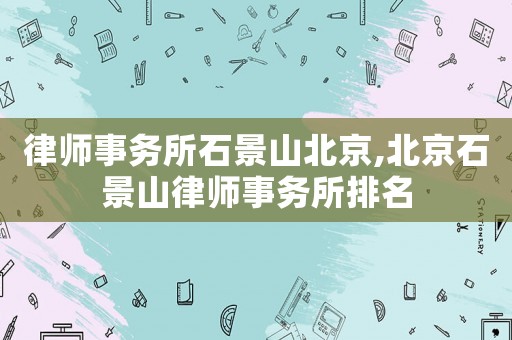 律師事務(wù)所石景山北京,北京石景山律師事務(wù)所排名