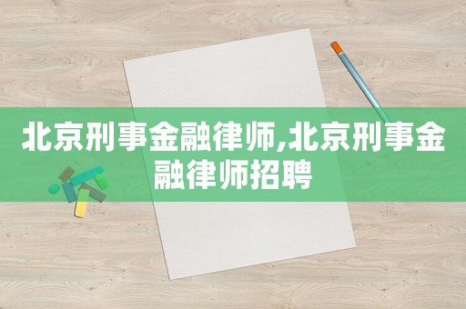 北京刑事金融律師,北京刑事金融律師招聘