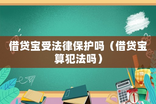 借貸寶受法律保護嗎（借貸寶算犯法嗎）