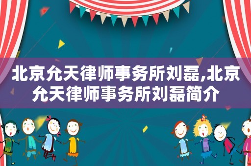 北京允天律師事務(wù)所劉磊,北京允天律師事務(wù)所劉磊簡(jiǎn)介