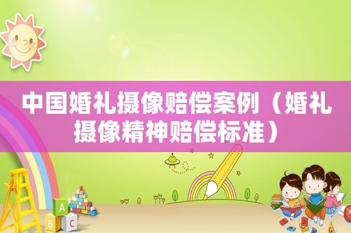 中國婚禮攝像賠償案例（婚禮攝像精神賠償標準）