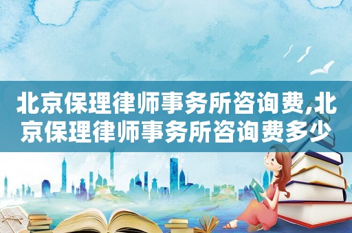 北京保理律師事務(wù)所咨詢費(fèi),北京保理律師事務(wù)所咨詢費(fèi)多少錢