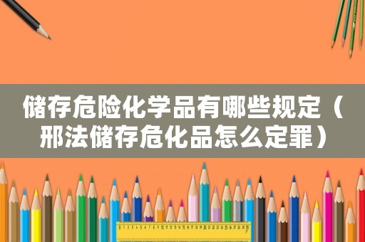 儲(chǔ)存危險(xiǎn)化學(xué)品有哪些規(guī)定（邢法儲(chǔ)存危化品怎么定罪）