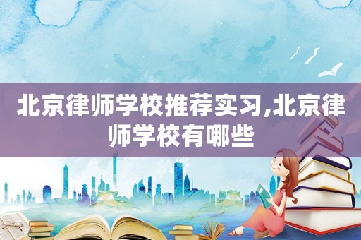 北京律師學(xué)校推薦實(shí)習(xí),北京律師學(xué)校有哪些