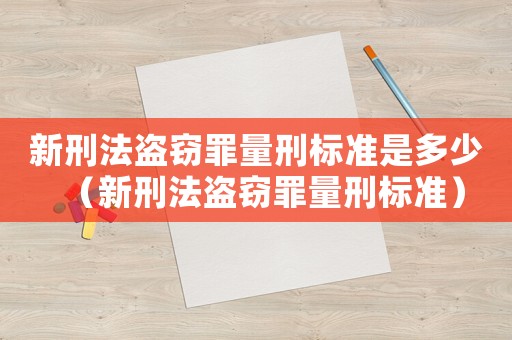 新刑法盜竊罪量刑標(biāo)準(zhǔn)是多少（新刑法盜竊罪量刑標(biāo)準(zhǔn)）