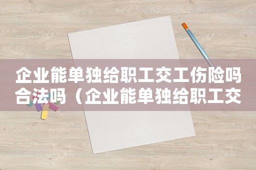 企業(yè)能單獨(dú)給職工交工傷險(xiǎn)嗎合法嗎（企業(yè)能單獨(dú)給職工交工傷險(xiǎn)嗎）