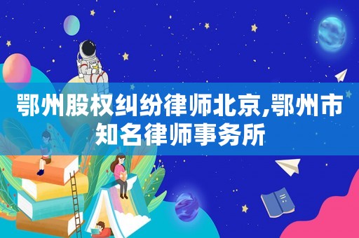 鄂州股權(quán)糾紛律師北京,鄂州市知名律師事務(wù)所