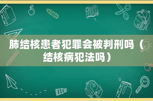 肺結(jié)核患者犯罪會(huì)被判刑嗎（結(jié)核病犯法嗎）