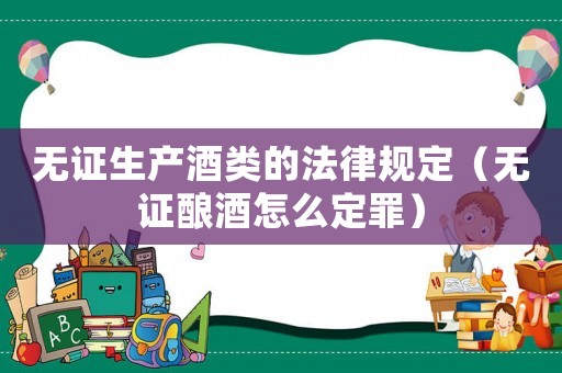 無證生產(chǎn)酒類的法律規(guī)定（無證釀酒怎么定罪）