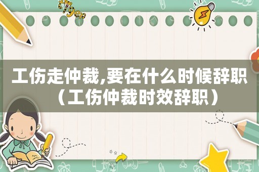 工傷走仲裁,要在什么時(shí)候辭職（工傷仲裁時(shí)效辭職）