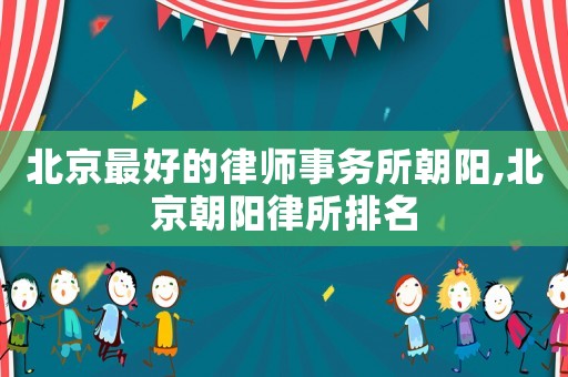 北京最好的律師事務(wù)所朝陽(yáng),北京朝陽(yáng)律所排名