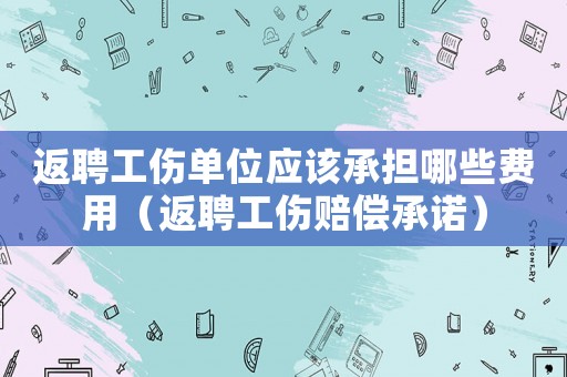 返聘工傷單位應(yīng)該承擔(dān)哪些費用（返聘工傷賠償承諾）