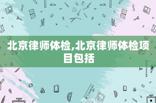 北京律師體檢,北京律師體檢項目包括