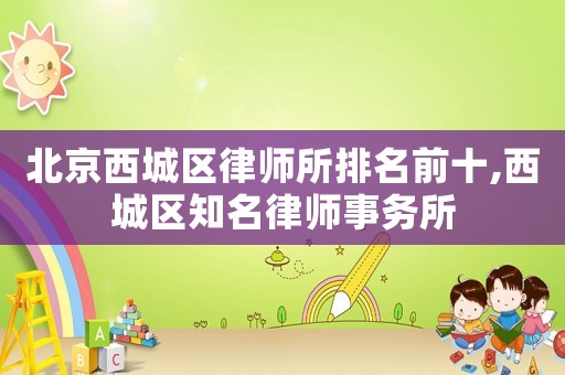北京西城區(qū)律師所排名前十,西城區(qū)知名律師事務(wù)所
