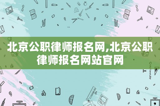 北京公職律師報(bào)名網(wǎng),北京公職律師報(bào)名網(wǎng)站官網(wǎng)