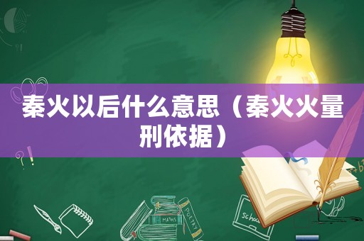 秦火以后什么意思（秦火火量刑依據(jù)）