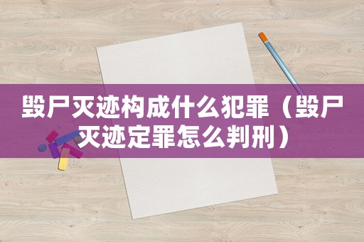 毀尸滅跡構(gòu)成什么犯罪（毀尸滅跡定罪怎么判刑）