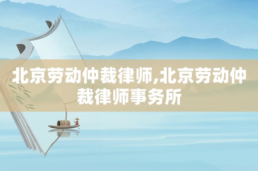 北京勞動仲裁律師,北京勞動仲裁律師事務(wù)所
